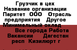 Грузчик в цех › Название организации ­ Паритет, ООО › Отрасль предприятия ­ Другое › Минимальный оклад ­ 23 000 - Все города Работа » Вакансии   . Дагестан респ.,Кизилюрт г.